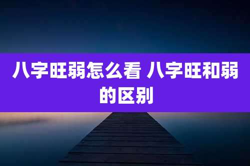 八字旺弱怎么看 八字旺和弱的区别