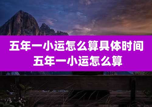 五年一小运怎么算具体时间 五年一小运怎么算
