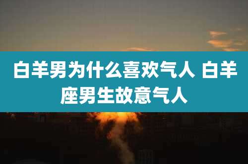 白羊男为什么喜欢气人 白羊座男生故意气人