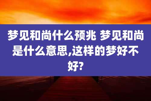 梦见和尚什么预兆 梦见和尚是什么意思,这样的梦好不好?
