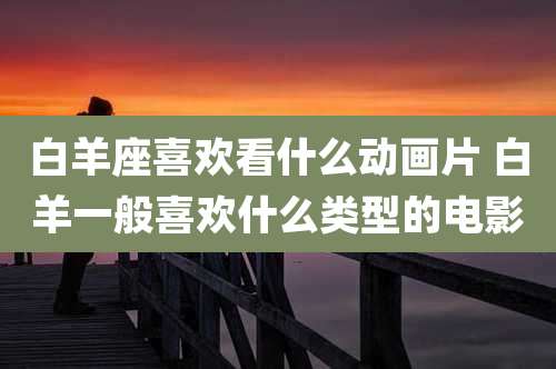 白羊座喜欢看什么动画片 白羊一般喜欢什么类型的电影