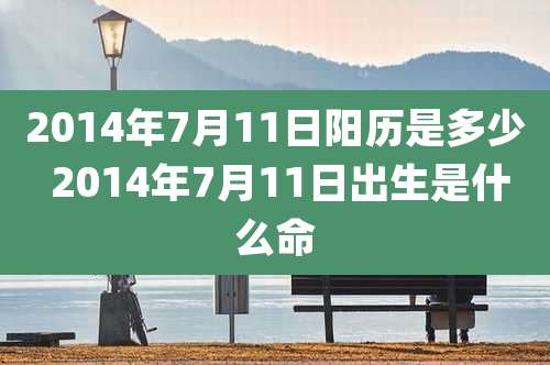 2014年7月11日阳历是多少 2014年7月11日出生是什么命