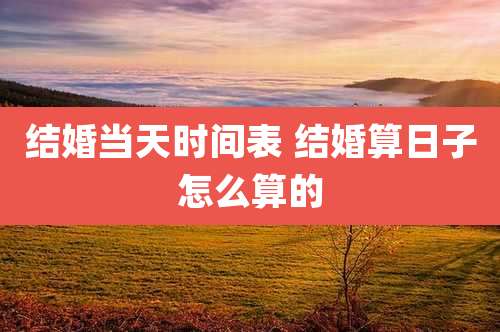 结婚当天时间表 结婚算日子怎么算的