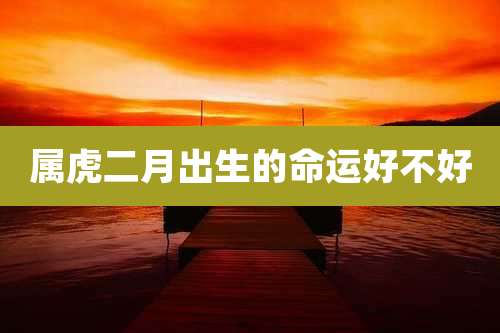 属虎二月出生的命运好不好