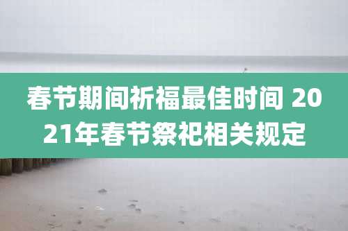 春节期间祈福最佳时间 2021年春节祭祀相关规定