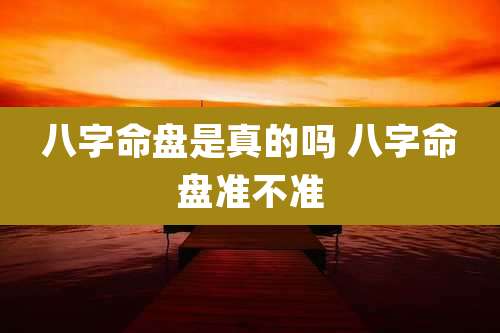 八字命盘是真的吗 八字命盘准不准