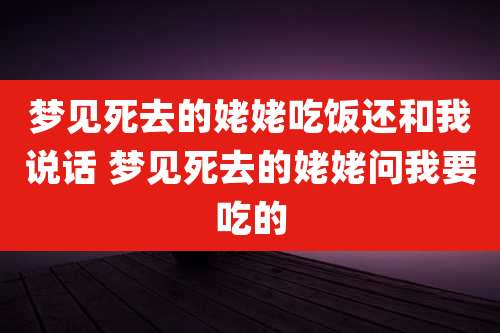 梦见死去的姥姥吃饭还和我说话 梦见死去的姥姥问我要吃的