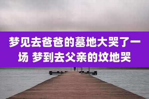 梦见去爸爸的墓地大哭了一场 梦到去父亲的坟地哭