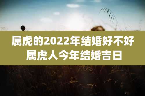 属虎的2022年结婚好不好 属虎人今年结婚吉日