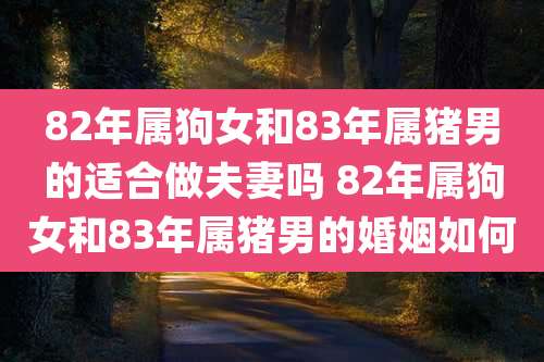 82年属狗女和83年属猪男的适合做夫妻吗 82年属狗女和83年属猪男的婚姻如何