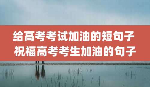 给高考考试加油的短句子 祝福高考考生加油的句子