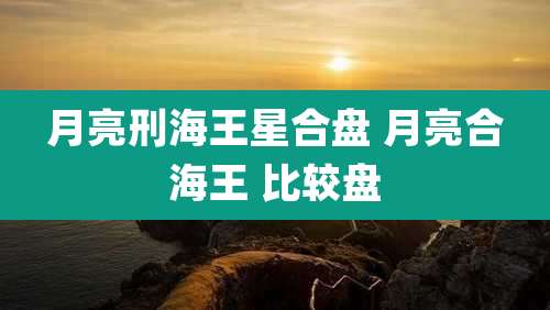 月亮刑海王星合盘 月亮合海王 比较盘