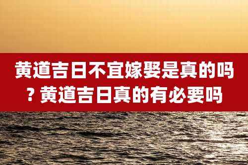 黄道吉日不宜嫁娶是真的吗? 黄道吉日真的有必要吗
