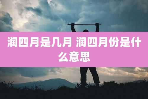 润四月是几月 润四月份是什么意思