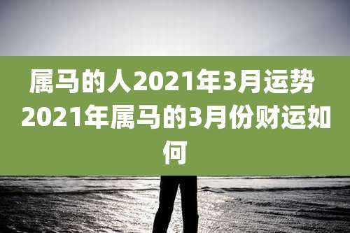 属马的人2021年3月运势 2021年属马的3月份财运如何
