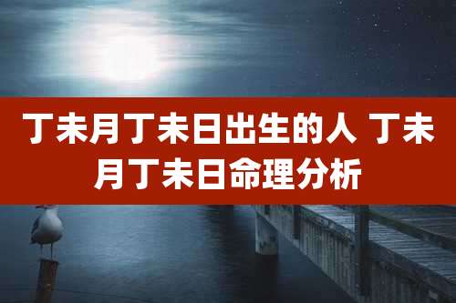 丁未月丁未日出生的人 丁未月丁未日命理分析
