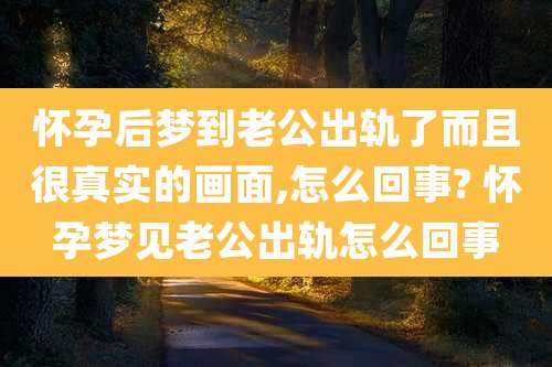 怀孕后梦到老公出轨了而且很真实的画面,怎么回事? 怀孕梦见老公出轨怎么回事