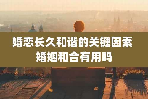 婚恋长久和谐的关键因素 婚姻和合有用吗