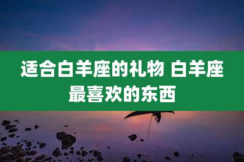 适合白羊座的礼物 白羊座最喜欢的东西