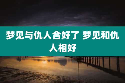 梦见与仇人合好了 梦见和仇人相好