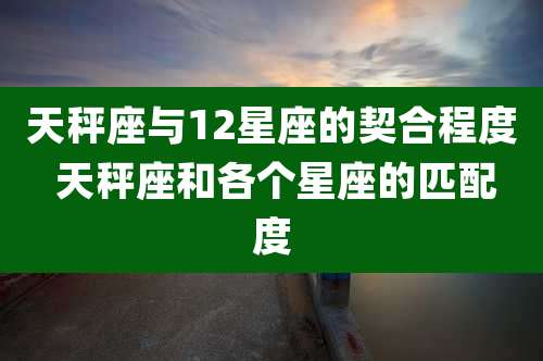 天秤座与12星座的契合程度 天秤座和各个星座的匹配度