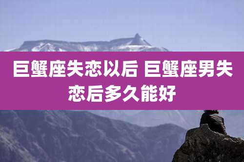 巨蟹座失恋以后 巨蟹座男失恋后多久能好