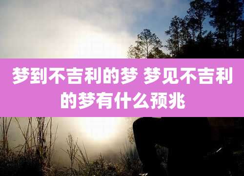 梦到不吉利的梦 梦见不吉利的梦有什么预兆