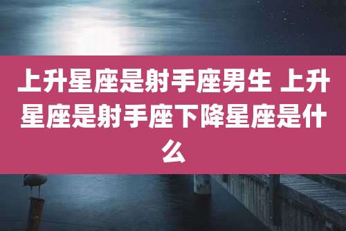 上升星座是射手座男生 上升星座是射手座下降星座是什么