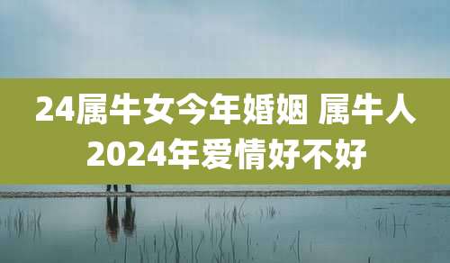 24属牛女今年婚姻 属牛人2024年爱情好不好