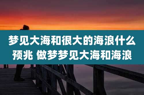 梦见大海和很大的海浪什么预兆 做梦梦见大海和海浪