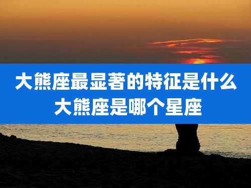 大熊座最显著的特征是什么 大熊座是哪个星座
