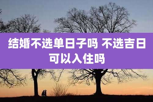 结婚不选单日子吗 不选吉日可以入住吗