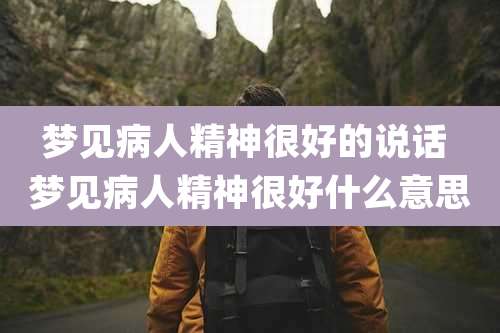 梦见病人精神很好的说话 梦见病人精神很好什么意思