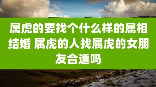 属虎的要找个什么样的属相结婚 属虎的人找属虎的女朋友合适吗