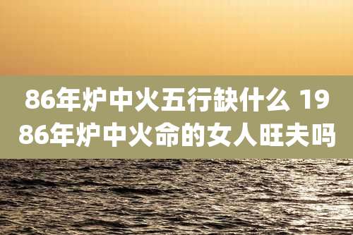 86年炉中火五行缺什么 1986年炉中火命的女人旺夫吗