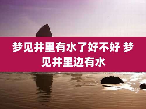 梦见井里有水了好不好 梦见井里边有水