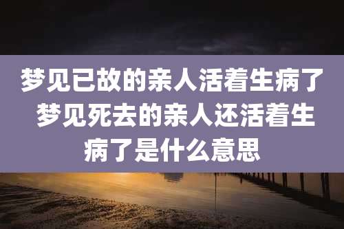 梦见已故的亲人活着生病了 梦见死去的亲人还活着生病了是什么意思