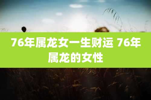 76年属龙女一生财运 76年属龙的女性