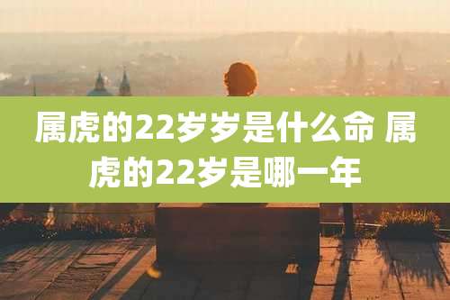 属虎的22岁岁是什么命 属虎的22岁是哪一年
