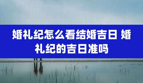 婚礼纪怎么看结婚吉日 婚礼纪的吉日准吗