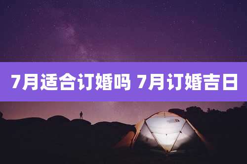 7月适合订婚吗 7月订婚吉日