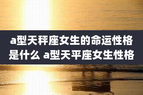 a型天秤座女生的命运性格是什么 a型天平座女生性格