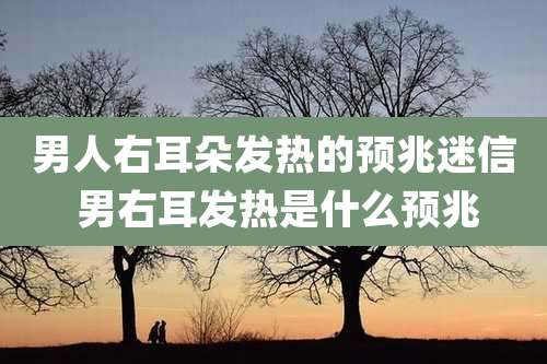 男人右耳朵发热的预兆迷信 男右耳发热是什么预兆