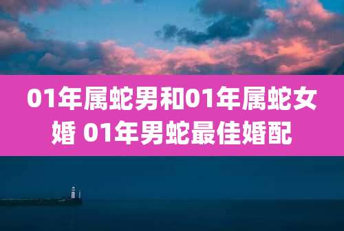 01年属蛇男和01年属蛇女婚 01年男蛇最佳婚配