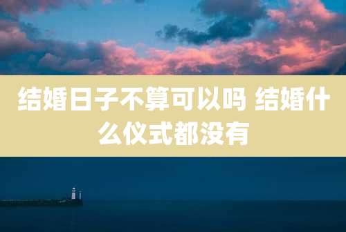 结婚日子不算可以吗 结婚什么仪式都没有