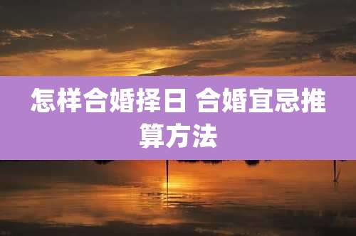 怎样合婚择日 合婚宜忌推算方法