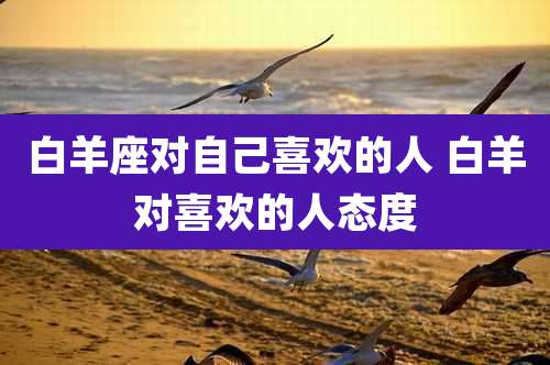 白羊座对自己喜欢的人 白羊对喜欢的人态度