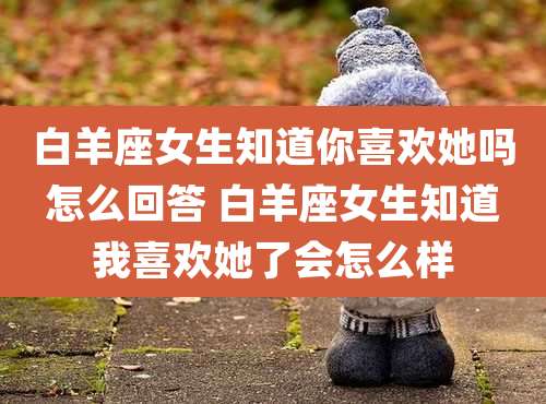 白羊座女生知道你喜欢她吗怎么回答 白羊座女生知道我喜欢她了会怎么样
