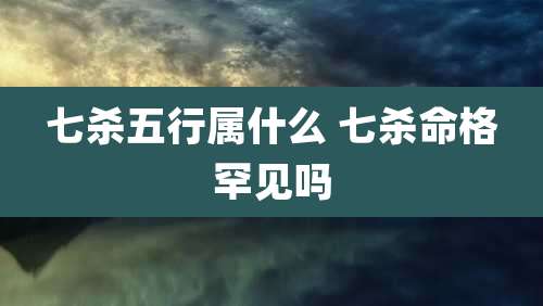 七杀五行属什么 七杀命格罕见吗