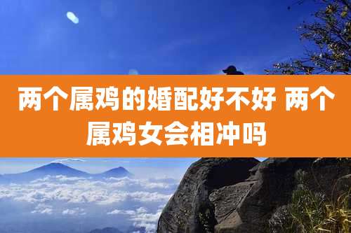 两个属鸡的婚配好不好 两个属鸡女会相冲吗